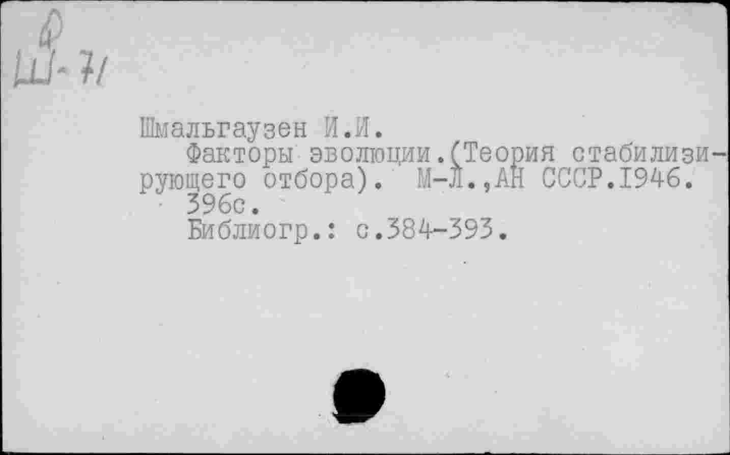 ﻿Шмальгаузен И.И.
Факторы эволюции.(Теория стабилизи рующего отбора). М-Л.,АН СССР.1946.
396с.
Библиогр.: с.384-393.